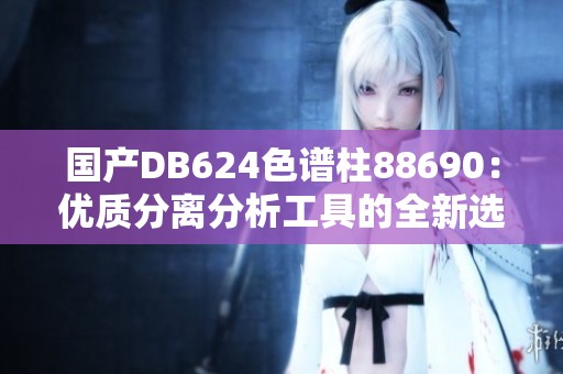 国产DB624色谱柱88690：优质分离分析工具的全新选择