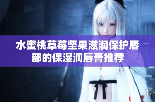 水蜜桃草莓坚果滋润保护唇部的保湿润唇膏推荐