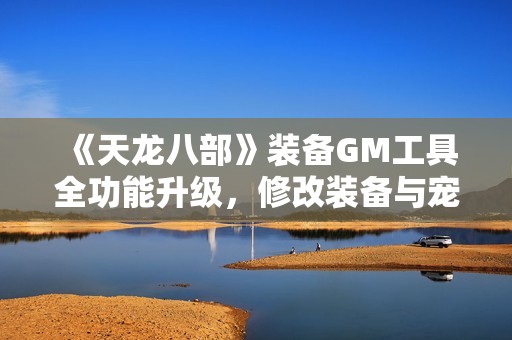 《天龙八部》装备GM工具全功能升级，修改装备与宠物技能尽在掌握
