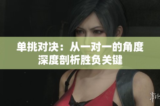 单挑对决：从一对一的角度深度剖析胜负关键