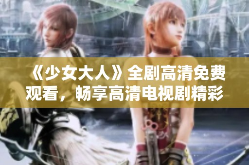 《少女大人》全剧高清免费观看，畅享高清电视剧精彩内容