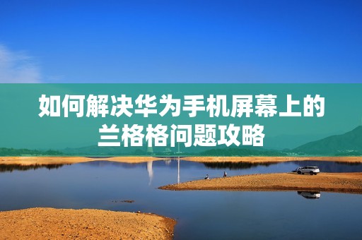 如何解决华为手机屏幕上的兰格格问题攻略