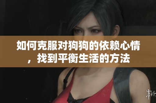 如何克服对狗狗的依赖心情，找到平衡生活的方法