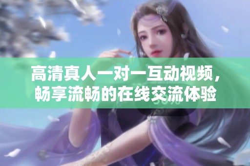 高清真人一对一互动视频，畅享流畅的在线交流体验