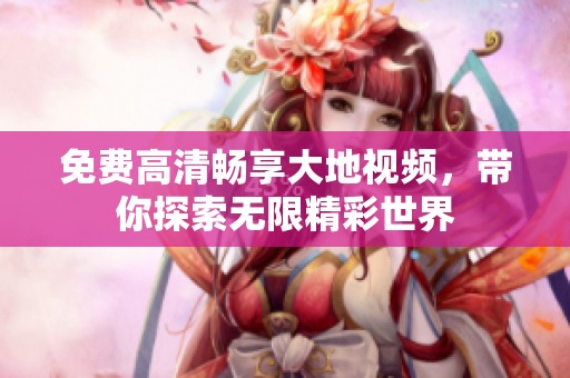免费高清畅享大地视频，带你探索无限精彩世界