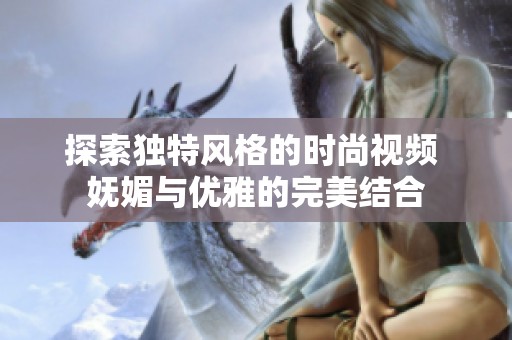 探索独特风格的时尚视频 妩媚与优雅的完美结合