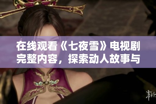 在线观看《七夜雪》电视剧完整内容，探索动人故事与角色发展