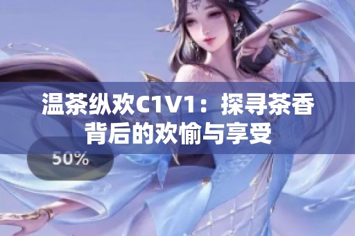 温茶纵欢C1V1：探寻茶香背后的欢愉与享受