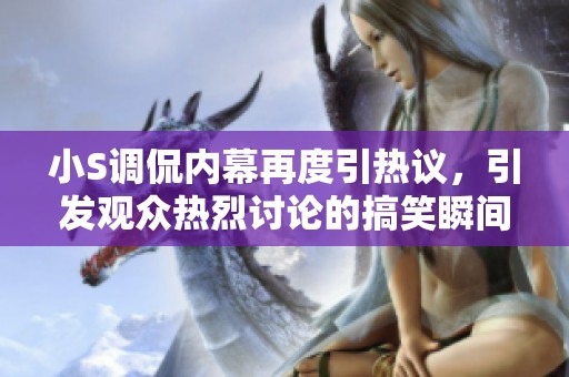 小S调侃内幕再度引热议，引发观众热烈讨论的搞笑瞬间