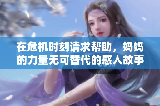在危机时刻请求帮助，妈妈的力量无可替代的感人故事