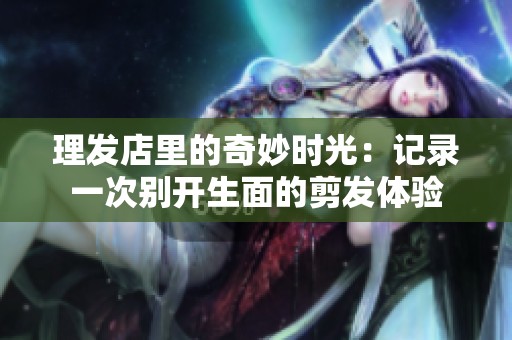 理发店里的奇妙时光：记录一次别开生面的剪发体验