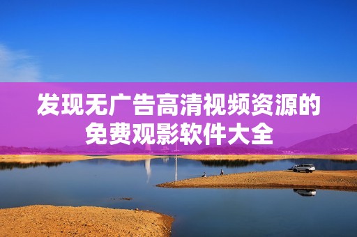 发现无广告高清视频资源的免费观影软件大全