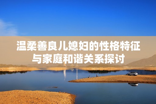 温柔善良儿媳妇的性格特征与家庭和谐关系探讨