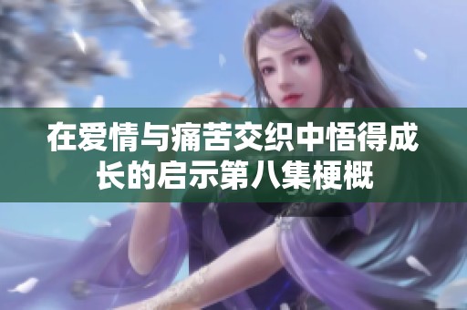 在爱情与痛苦交织中悟得成长的启示第八集梗概