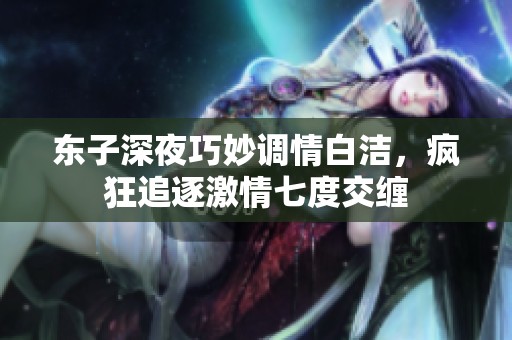 东子深夜巧妙调情白洁，疯狂追逐激情七度交缠