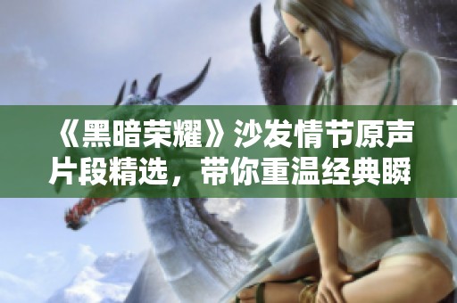 《黑暗荣耀》沙发情节原声片段精选，带你重温经典瞬间