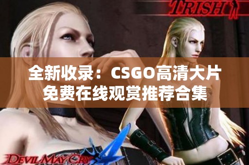 全新收录：CSGO高清大片免费在线观赏推荐合集