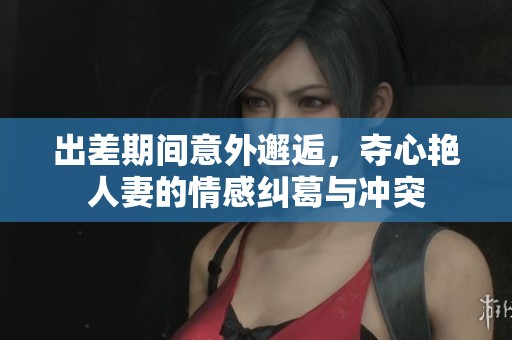 出差期间意外邂逅，夺心艳人妻的情感纠葛与冲突