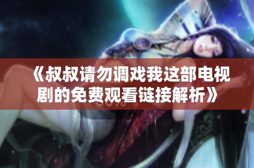 《叔叔请勿调戏我这部电视剧的免费观看链接解析》