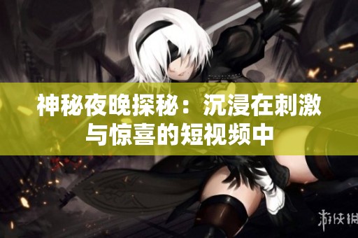 神秘夜晚探秘：沉浸在刺激与惊喜的短视频中