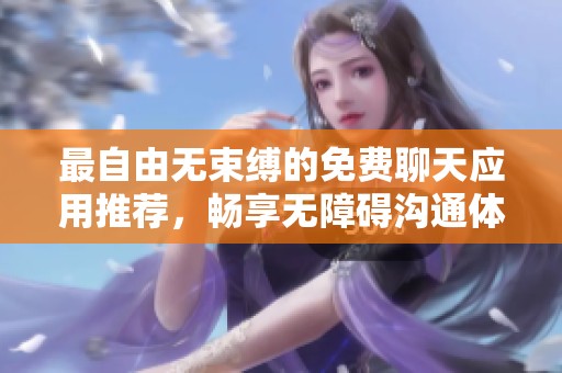 最自由无束缚的免费聊天应用推荐，畅享无障碍沟通体验