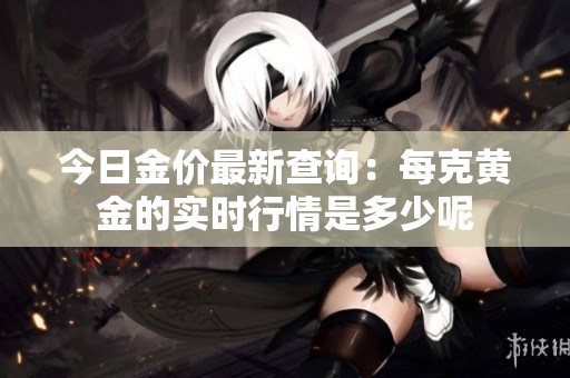 今日金价最新查询：每克黄金的实时行情是多少呢