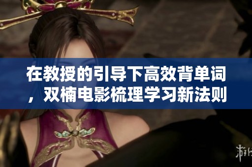在教授的引导下高效背单词，双楠电影梳理学习新法则
