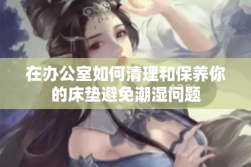 在办公室如何清理和保养你的床垫避免潮湿问题