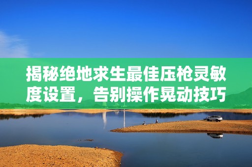 揭秘绝地求生最佳压枪灵敏度设置，告别操作晃动技巧