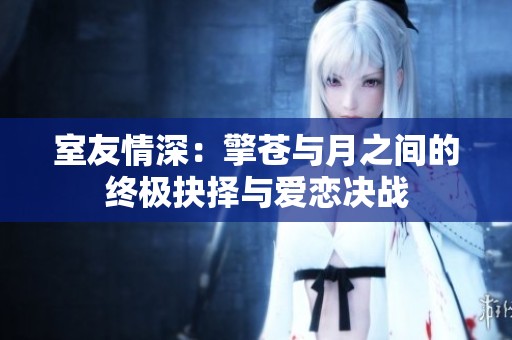 室友情深：擎苍与月之间的终极抉择与爱恋决战