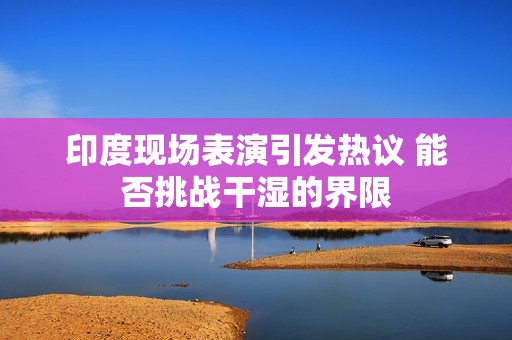 印度现场表演引发热议 能否挑战干湿的界限