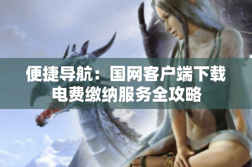 便捷导航：国网客户端下载电费缴纳服务全攻略