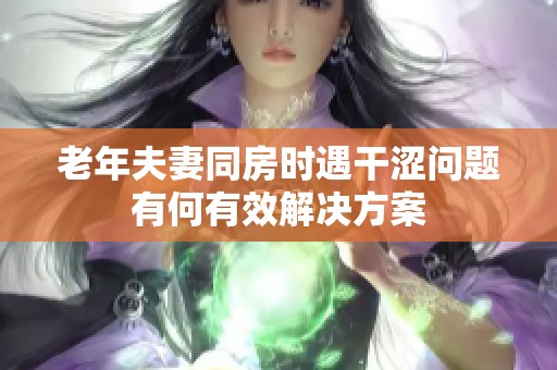 老年夫妻同房时遇干涩问题有何有效解决方案