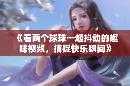 《看两个球球一起抖动的趣味视频，捕捉快乐瞬间》