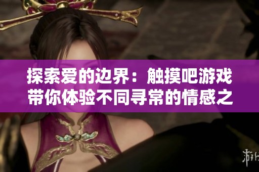 探索爱的边界：触摸吧游戏带你体验不同寻常的情感之旅