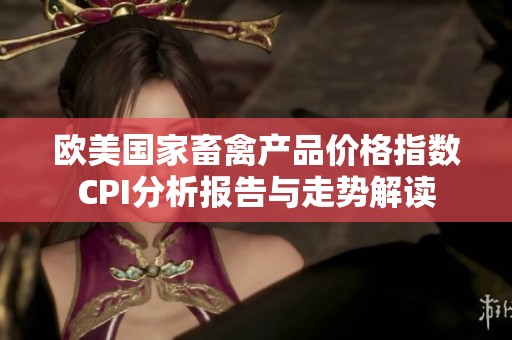 欧美国家畜禽产品价格指数CPI分析报告与走势解读