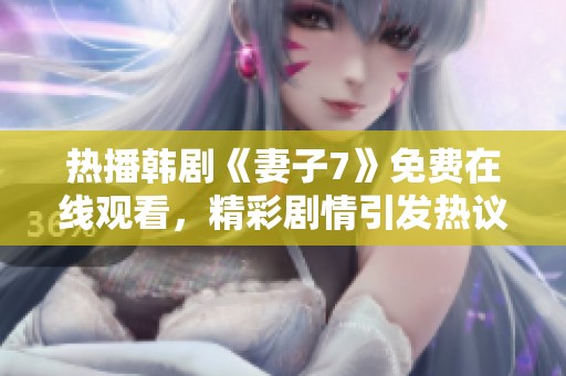 热播韩剧《妻子7》免费在线观看，精彩剧情引发热议