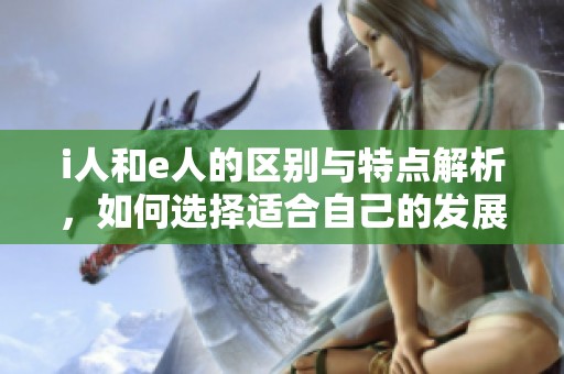i人和e人的区别与特点解析，如何选择适合自己的发展方向