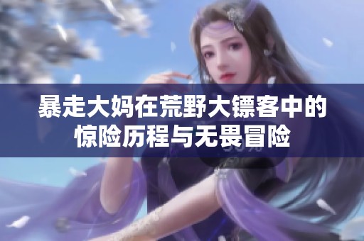 暴走大妈在荒野大镖客中的惊险历程与无畏冒险