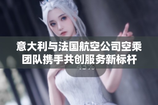 意大利与法国航空公司空乘团队携手共创服务新标杆