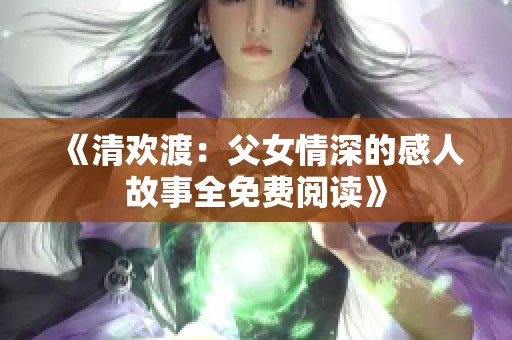 《清欢渡：父女情深的感人故事全免费阅读》