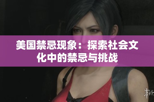 美国禁忌现象：探索社会文化中的禁忌与挑战