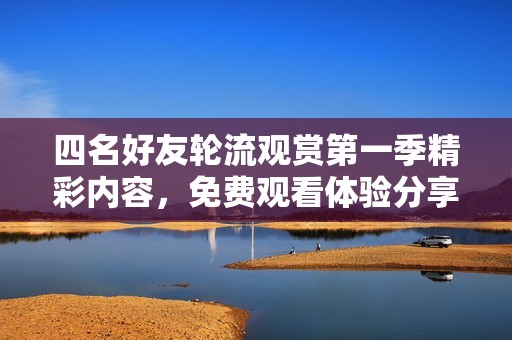 四名好友轮流观赏第一季精彩内容，免费观看体验分享