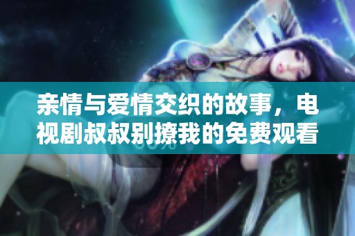 亲情与爱情交织的故事，电视剧叔叔别撩我的免费观看之旅