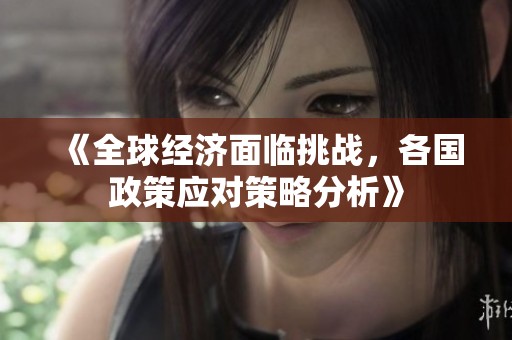 《全球经济面临挑战，各国政策应对策略分析》