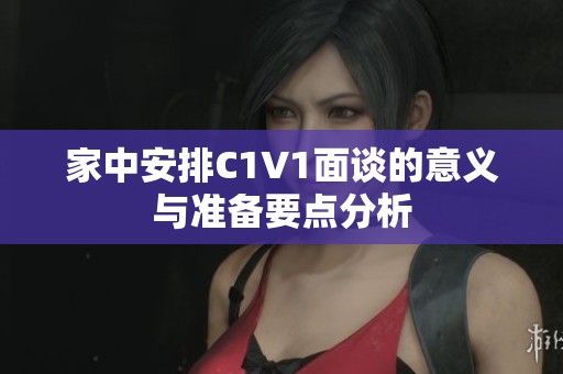 家中安排C1V1面谈的意义与准备要点分析