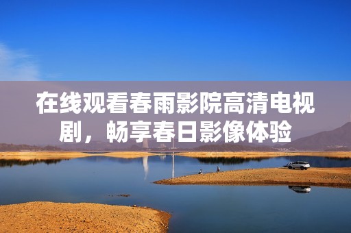 在线观看春雨影院高清电视剧，畅享春日影像体验
