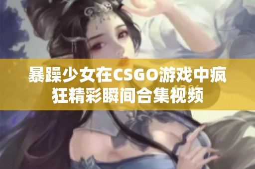暴躁少女在CSGO游戏中疯狂精彩瞬间合集视频