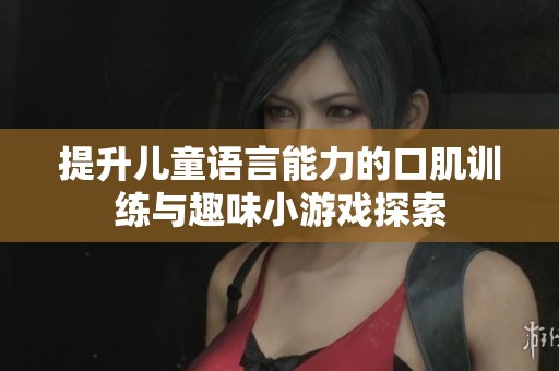 提升儿童语言能力的口肌训练与趣味小游戏探索