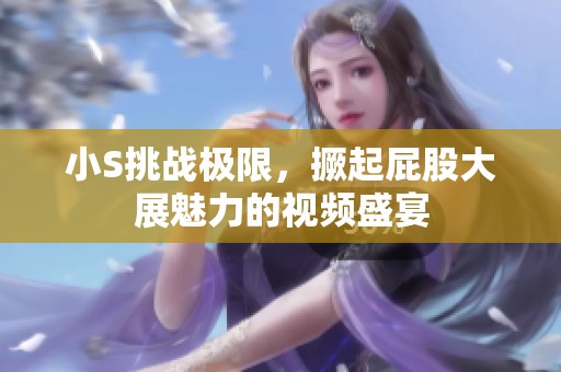 小S挑战极限，撅起屁股大展魅力的视频盛宴